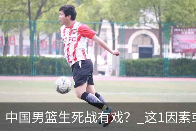 中国男篮生死战有戏？ 这1因素或成破局关键